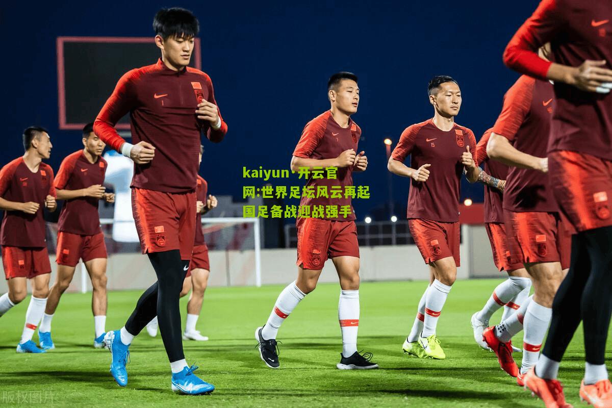 kaiyun·开云官网:世界足坛风云再起国足备战迎战强手