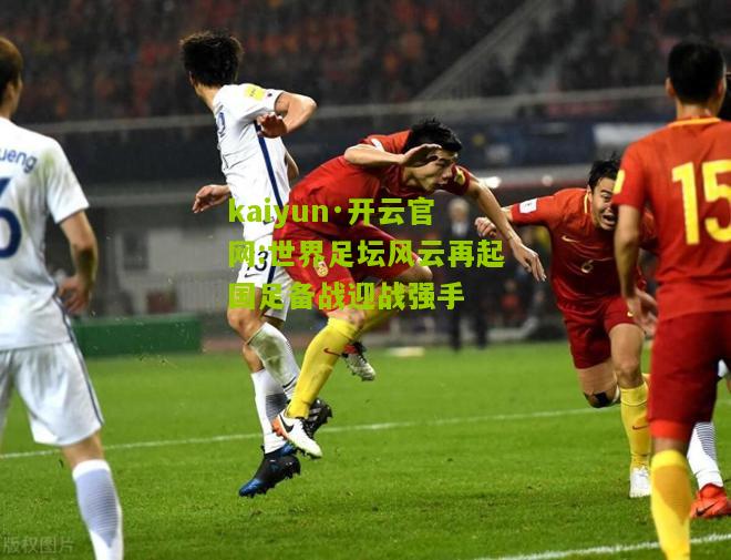 kaiyun·开云官网:世界足坛风云再起国足备战迎战强手