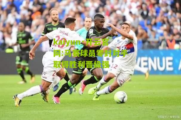 kaiyun·开云官网:马赛球员零封对手取得胜利晋级强