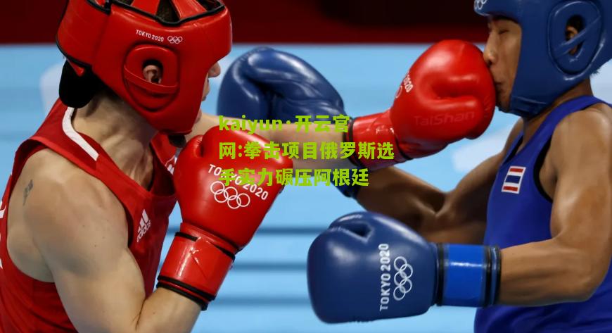 kaiyun·开云官网:拳击项目俄罗斯选手实力碾压阿根廷