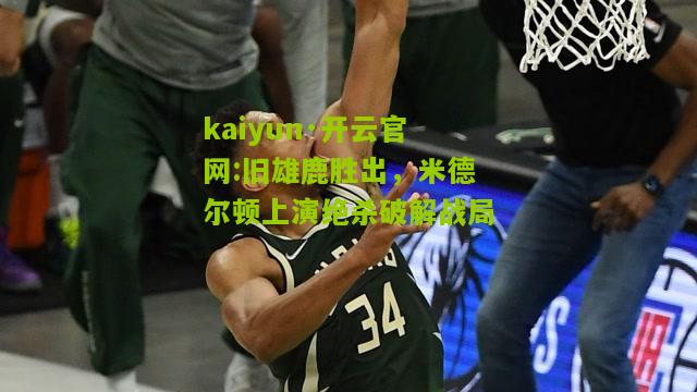 kaiyun·开云官网:旧雄鹿胜出，米德尔顿上演绝杀破解战局