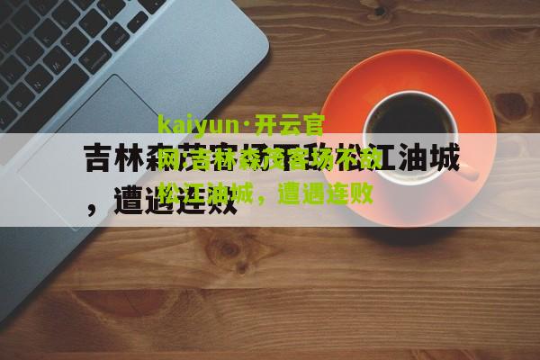 kaiyun·开云官网:吉林森茂客场不敌松江油城，遭遇连败