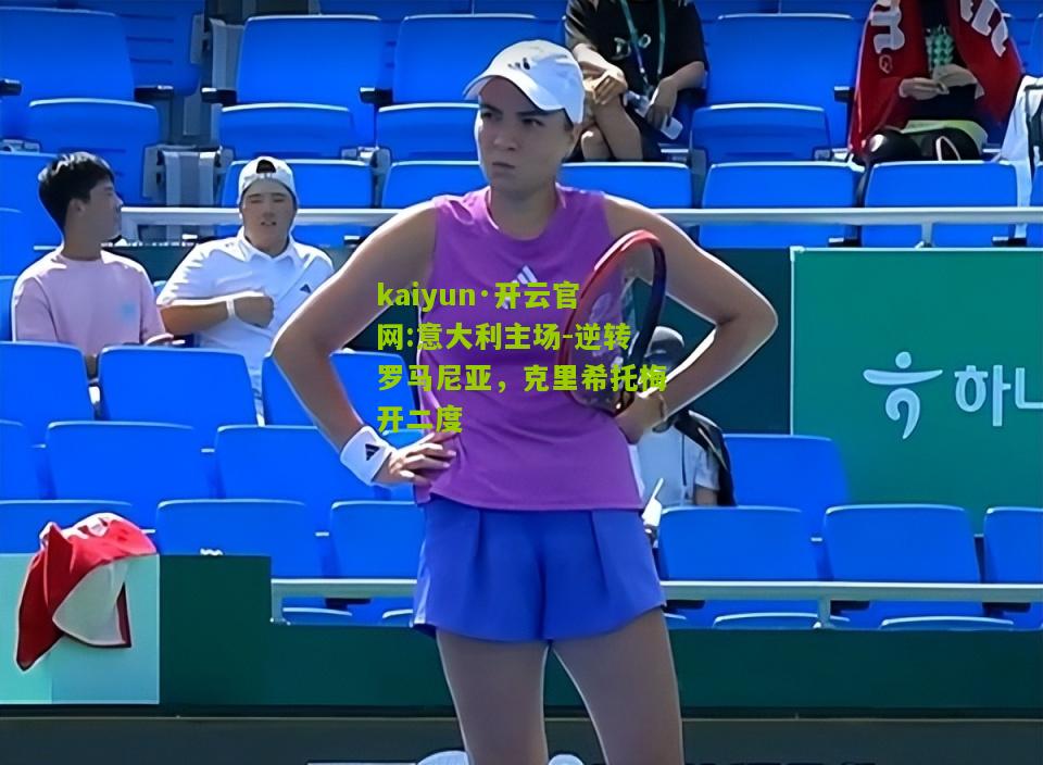 kaiyun·开云官网:意大利主场-逆转罗马尼亚，克里希托梅开二度