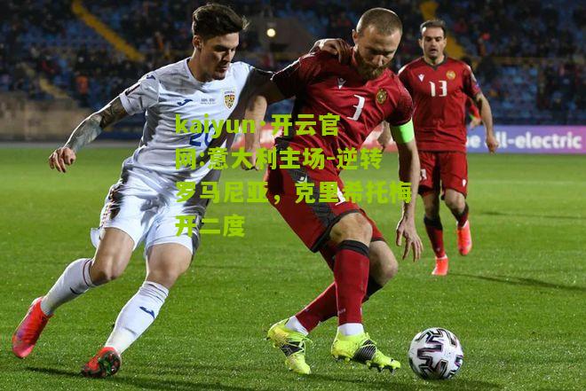 kaiyun·开云官网:意大利主场-逆转罗马尼亚，克里希托梅开二度