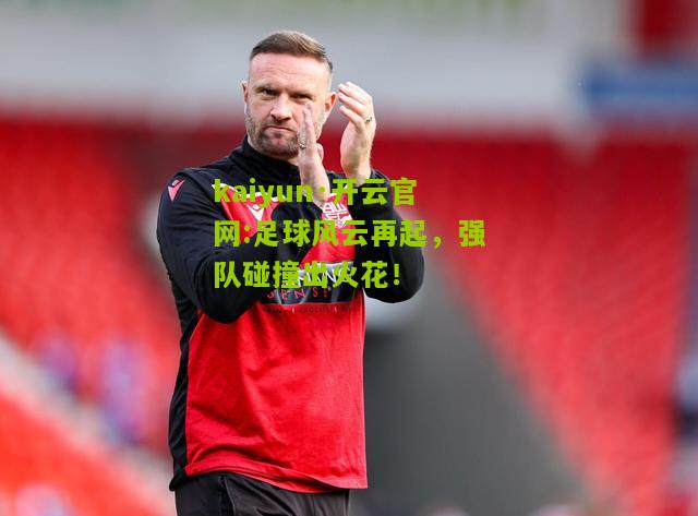kaiyun·开云官网:足球风云再起，强队碰撞出火花！