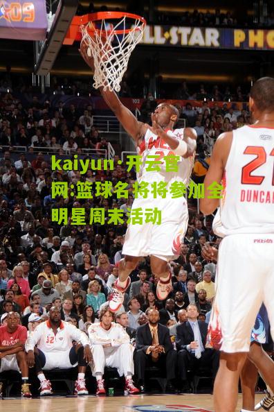 kaiyun·开云官网:篮球名将将参加全明星周末活动