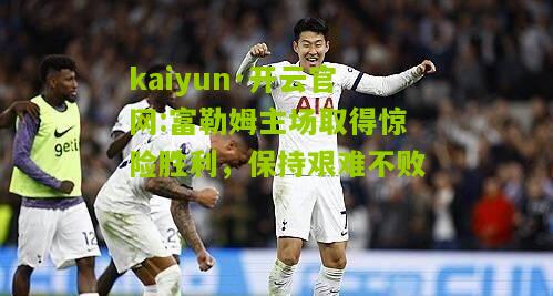 kaiyun·开云官网:富勒姆主场取得惊险胜利，保持艰难不败