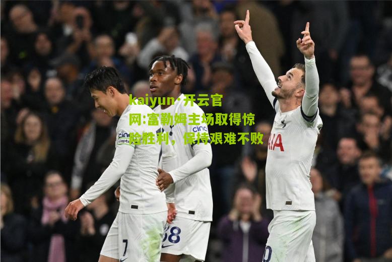 kaiyun·开云官网:富勒姆主场取得惊险胜利，保持艰难不败