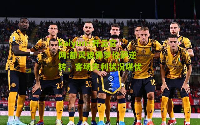 kaiyun·开云官网:都灵被佛罗伦萨逆转，客场失利状况堪忧