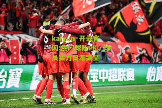 kaiyun·开云官网:热门球队PK，球员实力日渐突显