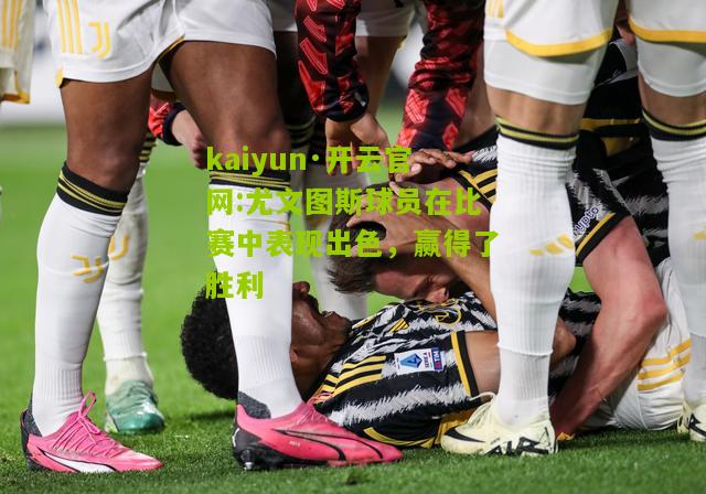 kaiyun·开云官网:尤文图斯球员在比赛中表现出色，赢得了胜利