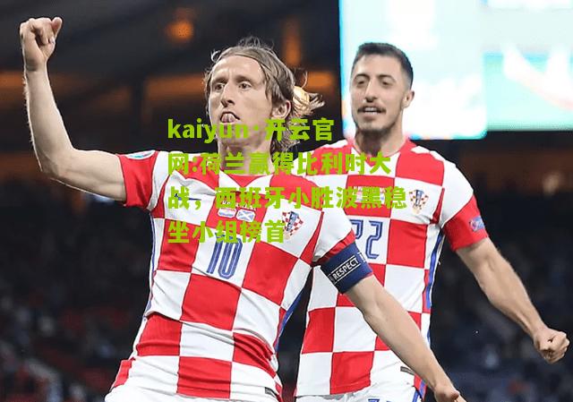 kaiyun·开云官网:荷兰赢得比利时大战，西班牙小胜波黑稳坐小组榜首