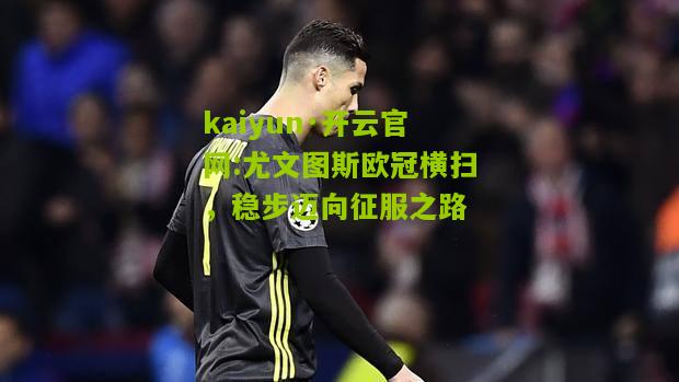 kaiyun·开云官网:尤文图斯欧冠横扫，稳步迈向征服之路
