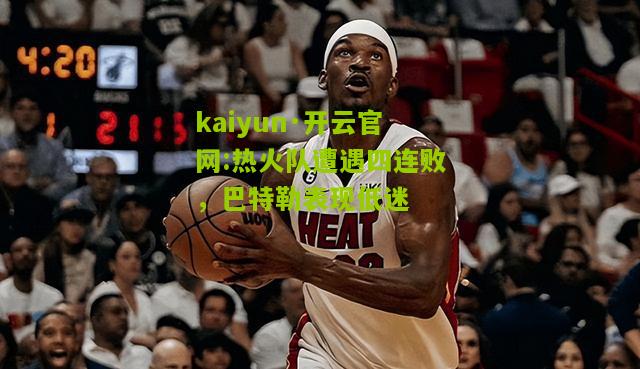 kaiyun·开云官网:热火队遭遇四连败，巴特勒表现低迷