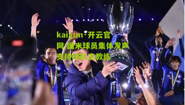 kaiyun·开云官网:国米球员集体发声支持球队主教练