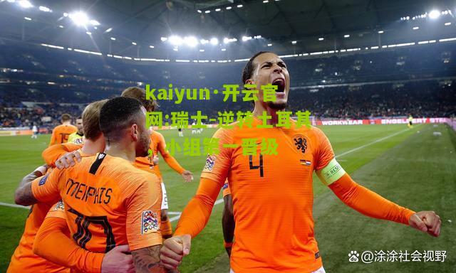 kaiyun·开云官网:瑞士-逆转土耳其，小组第一晋级