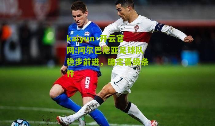 kaiyun·开云官网:阿尔巴尼亚足球队稳步前进，确定晋级条件