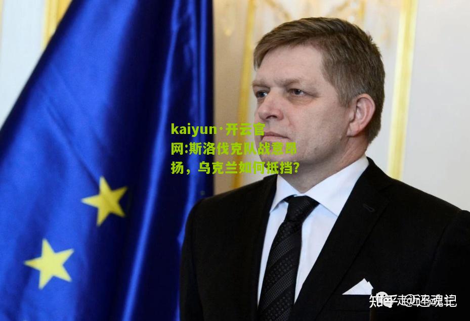 kaiyun·开云官网:斯洛伐克队战意昂扬，乌克兰如何抵挡？