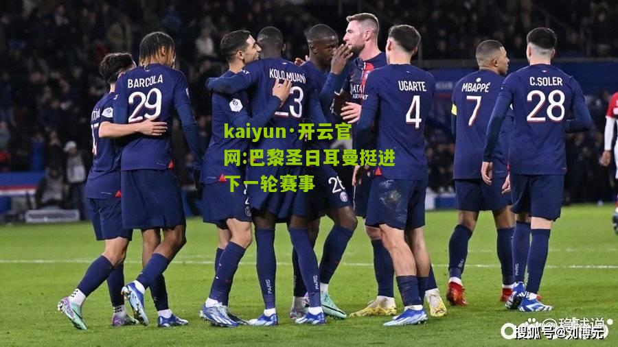 kaiyun·开云官网:巴黎圣日耳曼挺进下一轮赛事
