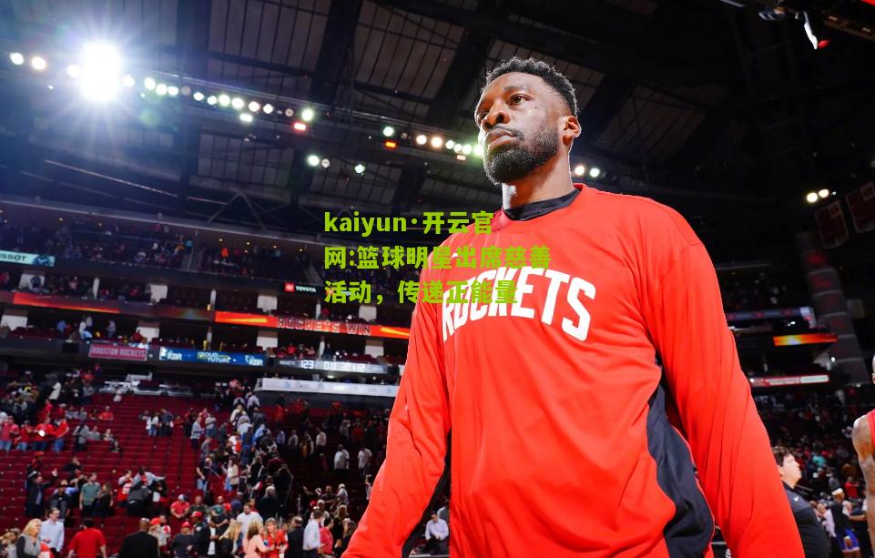 kaiyun·开云官网:篮球明星出席慈善活动，传递正能量