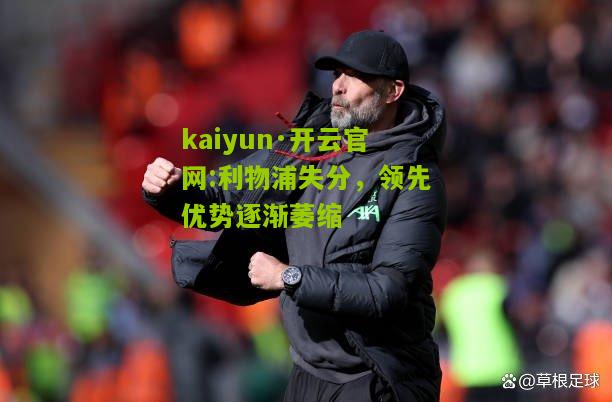 kaiyun·开云官网:利物浦失分，领先优势逐渐萎缩