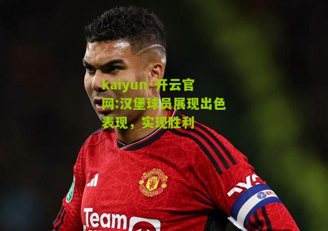 kaiyun·开云官网:汉堡球员展现出色表现，实现胜利