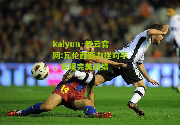 kaiyun·开云官网:瓦伦西亚力挫对手，实现完美战绩