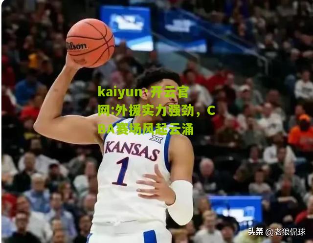 kaiyun·开云官网:外援实力强劲，CBA赛场风起云涌