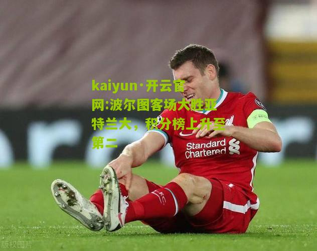 kaiyun·开云官网:波尔图客场大胜亚特兰大，积分榜上升至第二