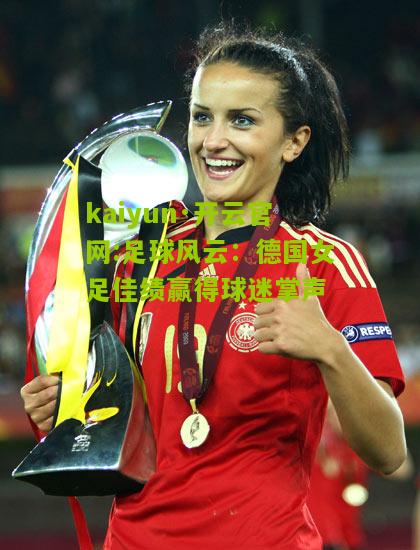 kaiyun·开云官网:足球风云：德国女足佳绩赢得球迷掌声