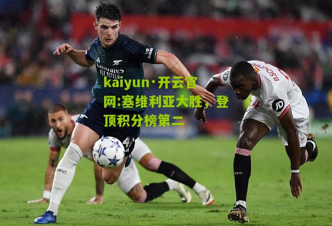 kaiyun·开云官网:塞维利亚大胜，登顶积分榜第二