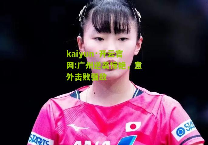 kaiyun·开云官网:广州逆袭惊艳，意外击败强敌