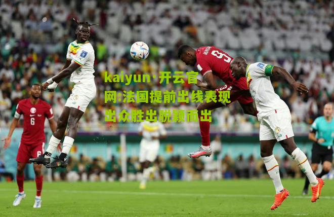 kaiyun·开云官网:法国提前出线表现出众胜出脱颖而出