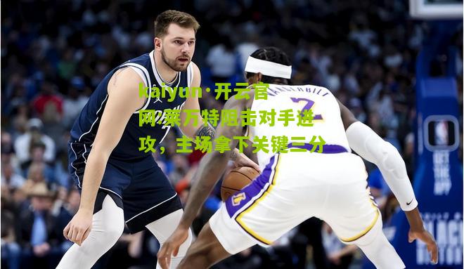 kaiyun·开云官网:莱万特阻击对手进攻，主场拿下关键三分