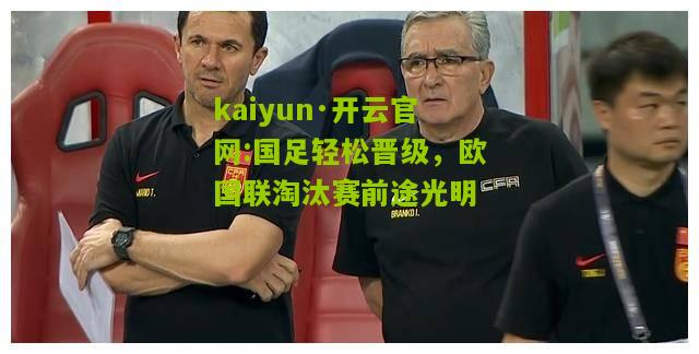 kaiyun·开云官网:国足轻松晋级，欧国联淘汰赛前途光明