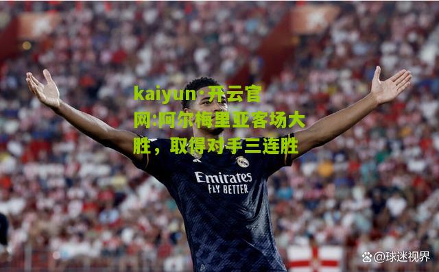 kaiyun·开云官网:阿尔梅里亚客场大胜，取得对手三连胜
