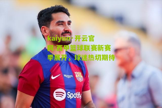kaiyun·开云官网:西甲篮球联赛新赛季展开，球迷热切期待