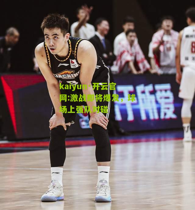 kaiyun·开云官网:激战即将爆发，球场上强队对碰
