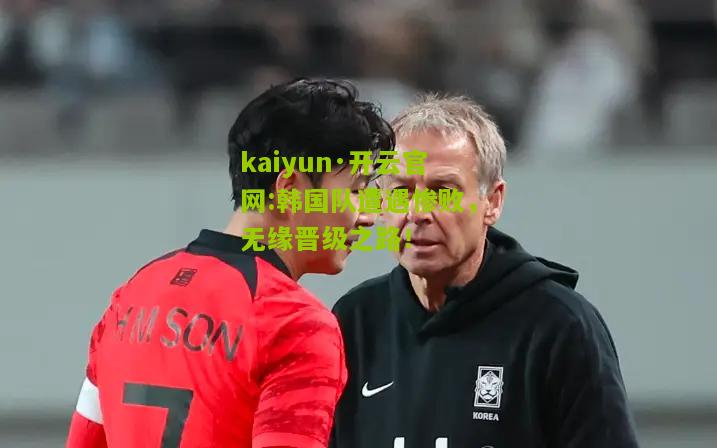 kaiyun·开云官网:韩国队遭遇惨败，无缘晋级之路！