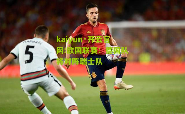 kaiyun·开云官网:欧国联赛：德国队将对阵瑞士队