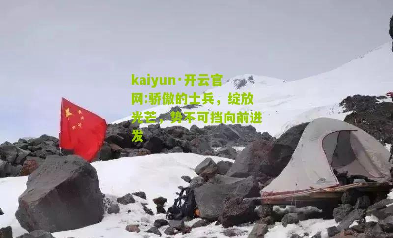 kaiyun·开云官网:骄傲的士兵，绽放光芒，势不可挡向前进发