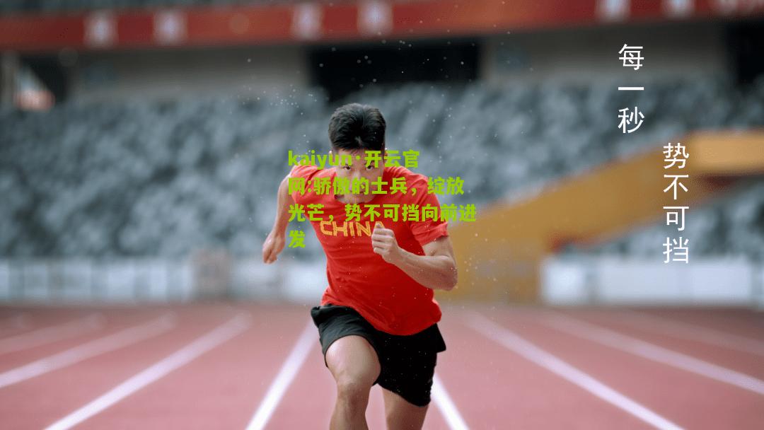 kaiyun·开云官网:骄傲的士兵，绽放光芒，势不可挡向前进发