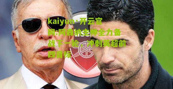 kaiyun·开云官网:阿森纳主帅全力备战下一轮，冲刺英超前四目标