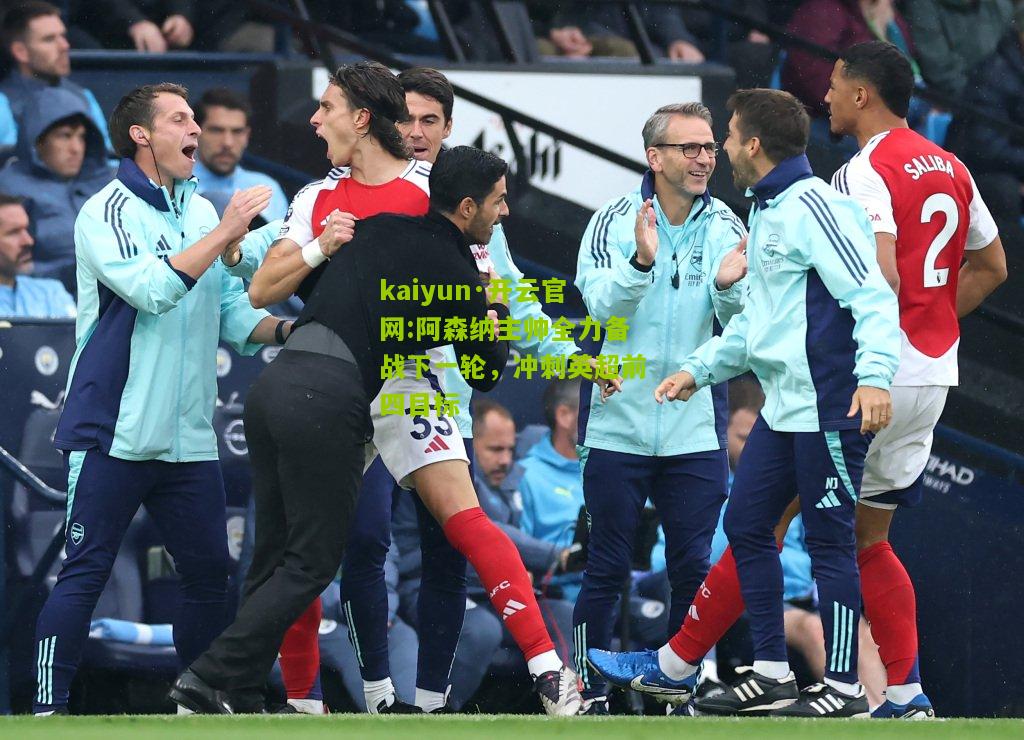 kaiyun·开云官网:阿森纳主帅全力备战下一轮，冲刺英超前四目标