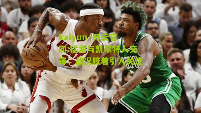 kaiyun·开云官网:猛龙与凯尔特人交锋，战况胶着引人关注