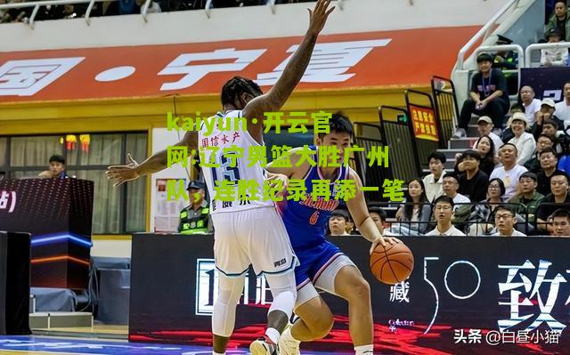 kaiyun·开云官网:辽宁男篮大胜广州队，连胜纪录再添一笔