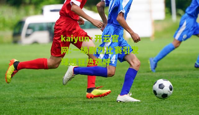 kaiyun·开云官网:一场剧烈比赛引发球迷狂热欢呼