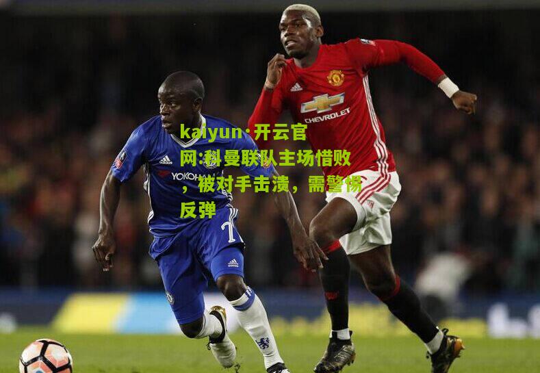 kaiyun·开云官网:科曼联队主场惜败，被对手击溃，需警惕反弹
