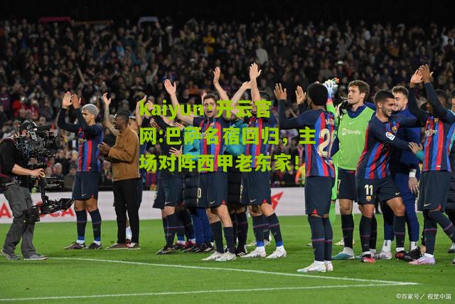 kaiyun·开云官网:巴萨名宿回归，主场对阵西甲老东家！
