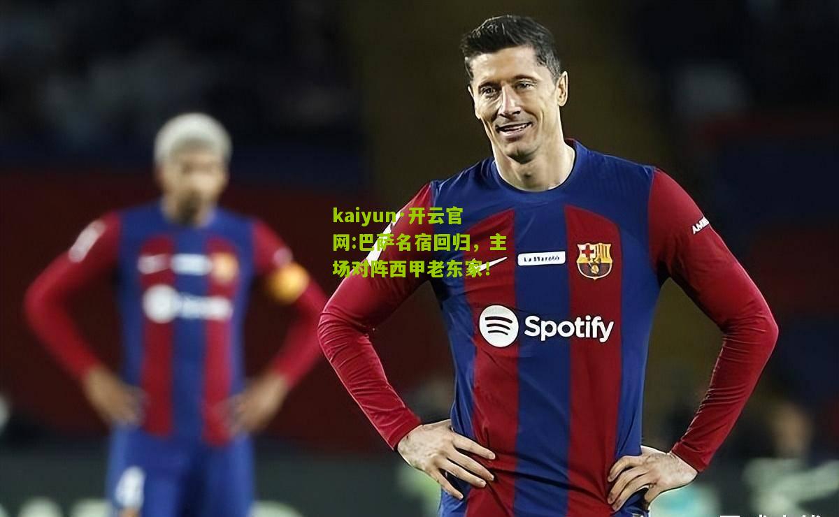 kaiyun·开云官网:巴萨名宿回归，主场对阵西甲老东家！